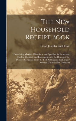 The New Household Receipt Book: Containing Maxims, Directions, and Specifics for Promoting Health, Comfort, and Improvement in the Homes of the People: Compiled From the Best Authorities, With Many Receipts Never Before Collected - Hale, Sarah Josepha Buell