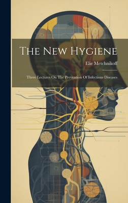 The New Hygiene: Three Lectures On The Prevention Of Infectious Diseases - Metchnikoff, Elie