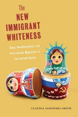 The New Immigrant Whiteness: Race, Neoliberalism, and Post-Soviet Migration to the United States - Sadowski-Smith, Claudia