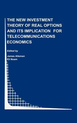 The New Investment Theory of Real Options and Its Implication for Telecommunications Economics - Alleman, James J (Editor), and Noam, Eli M (Editor)