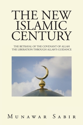 The New Islamic Century: The Betrayal of the Covenant of Allah the Liberation Through Allah's Guidance - Sabir, Munawar