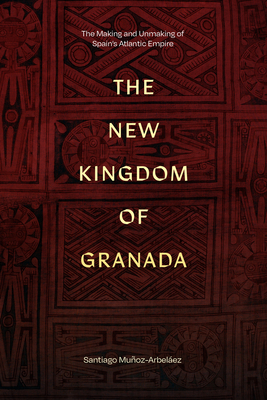 The New Kingdom of Granada: The Making and Unmaking of Spain's Atlantic Empire - Muoz-Arbelez, Santiago