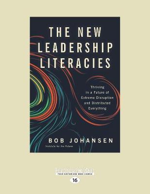 The New Leadership Literacies: Thriving in a Future of Extreme Disruption and Distributed Everything - Johansen, Bob