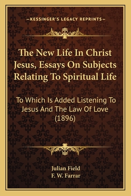 The New Life in Christ Jesus, Essays on Subjects Relating to Spiritual Life: To Which Is Added Listening to Jesus and the Law of Love (1896) - Field, Julian (Editor), and Farrar, F W (Introduction by)