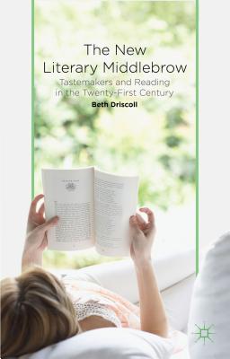 The New Literary Middlebrow: Tastemakers and Reading in the Twenty-First Century - Driscoll, B.