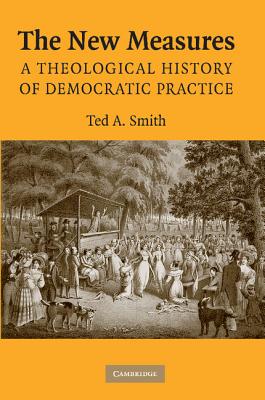 The New Measures: A Theological History of Democratic Practice - Smith, Ted A.