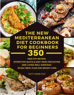 The New Mediterranean Diet Cookbook for Beginners: 350 Healthy Recipes. Effortless, Quick & Easy Ideas for eating and living well every day. 30-Day Meal Plan for Weight Loss.