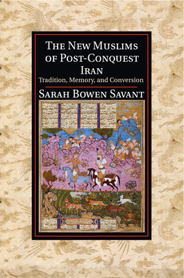 The New Muslims of Post-Conquest Iran: Tradition, Memory, and Conversion - Savant, Sarah Bowen