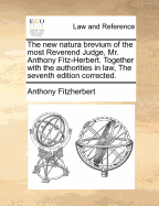 The new natura brevium of the most Reverend Judge, Mr. Anthony Fitz-Herbert. Together with the authorities in law, The seventh edition corrected.