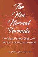 The New Normal Formula: Your Life. Your Choice. 3 Steps to Get Everything You Want.