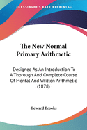 The New Normal Primary Arithmetic: Designed As An Introduction To A Thorough And Complete Course Of Mental And Written Arithmetic (1878)