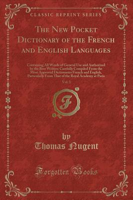 The New Pocket Dictionary of the French and English Languages, Vol. 1: Containing All Words of General Use and Authorized by the Best Writers; Carefully Compiled from the Most Approved Dictionaries French and English, Particularly from That of the Royal a - Nugent, Thomas