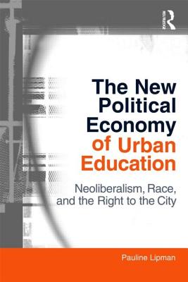 The New Political Economy of Urban Education: Neoliberalism, Race, and the Right to the City - Lipman, Pauline