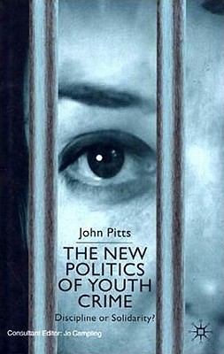 The New Politics of Youth Crime: Discipline or Solidarity? - Pitts, J