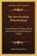 The New Practical Housekeeping: A Compilation Of New, Choice And Carefully Tested Recipes (1890)