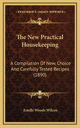 The New Practical Housekeeping: A Compilation Of New, Choice And Carefully Tested Recipes (1890)