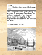 The New Practical Navigator; Being an Epitome of Navigation, Containing the Different Methods of Working the Lunar Observations, and All the Requisite Tables Used with the Nautical Almanac