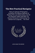 The New Practical Navigator: Being An Epitome Of Navigation, Containing The Different Methods Of Working The Lunar Observations, And All The Requisite Tables Used With The Nautical Almanack In Determining The Latitude And Longitude, ... The Tenth
