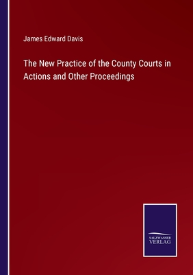 The New Practice of the County Courts in Actions and Other Proceedings - Davis, James Edward