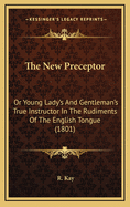 The New Preceptor: Or Young Lady's and Gentleman's True Instructor in the Rudiments of the English Tongue (1801)