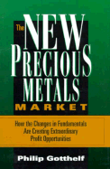 The New Precious Metals Market: How the Changes in Fundamentals Are Creating Extraordinary Profit Oppertunities - Gotthelf, Philip