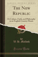 The New Republic: Or Culture, Faith, and Philosophy in an English Country House (Classic Reprint)