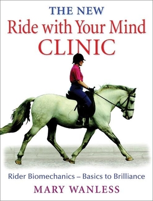 The New Ride with Your Mind Clinic: Rider Biomechanics-Basics to Brillance - Wanless, Mary