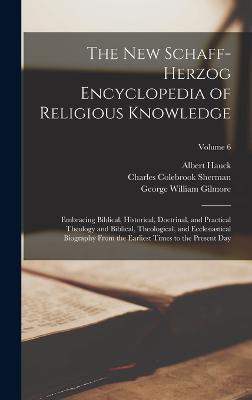 The New Schaff-Herzog Encyclopedia of Religious Knowledge: Embracing Biblical, Historical, Doctrinal, and Practical Theology and Biblical, Theological, and Ecclesiastical Biography From the Earliest Times to the Present Day; Volume 6 - Gilmore, George William, and Herzog, Johann Jakob, and Schaff, Philip