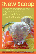 The New Scoop: Recipes for Dairy-Free, Vegan Ice Cream in Unusual Flavors (Plus: Recipes for Dairy-Free, Vegan Ice Cream in Unusual Flavors (Plus Some Old Favorites)