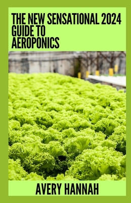 The New Sensational 2024 Guide To Aeroponics: The Complete Advanced Guide About Basics Of Aeroponics - Hannah, Avery