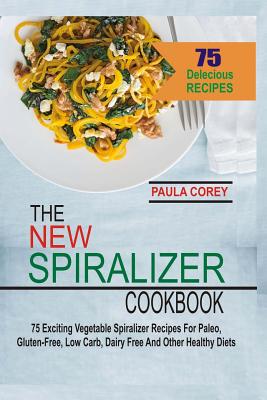 The New Spiralizer Cookbook: 75 Exciting Vegetable Spiralizer Recipes For Paleo, Gluten-Free, Low Carb, Dairy Free And Other Healthy Diets - Corey, Paula