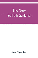 The new Suffolk garland; a miscellany of anecdotes, romantic ballads, descriptive poems and songs, historical and biographical notices, and statistical returns relating to the county of Suffolk