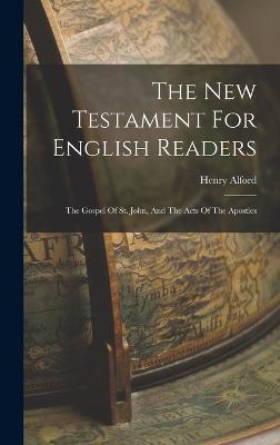 The New Testament For English Readers: The Gospel Of St. John, And The Acts Of The Apostles - Alford, Henry