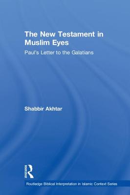 The New Testament in Muslim Eyes: Paul's Letter to the Galatians - Akhtar, Shabbir