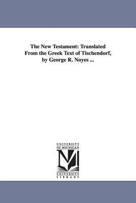 The New Testament: Translated From the Greek Text of Tischendorf, by George R. Noyes ... - Noyes, George R