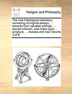 The New Theological Repository; Consisting of Original Essays, ... Extracts from Valuable Writings, ... Sacred Criticism, and Notes Upon ... Scripture, ... Reviews and New Volume 3 of 6