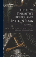 The New Tinsmith's Helper and Pattern Book: A Textbook and Working Guide for the Ambitious Apprentice, Busy Mechanic Or Trade School Student