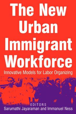 The New Urban Immigrant Workforce: Innovative Models for Labor Organizing - Jayaraman, Sarumathi, and Ness, Immanuel