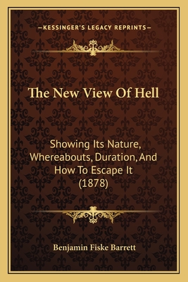 The New View Of Hell: Showing Its Nature, Whereabouts, Duration, And How To Escape It (1878) - Barrett, Benjamin Fiske