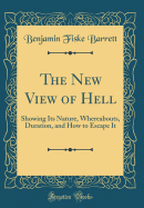 The New View of Hell: Showing Its Nature, Whereabouts, Duration, and How to Escape It (Classic Reprint)