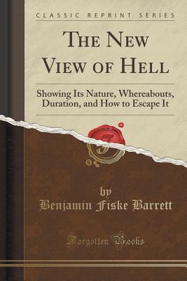 The New View of Hell: Showing Its Nature, Whereabouts, Duration, and How to Escape It (Classic Reprint) - Barrett, Benjamin Fiske