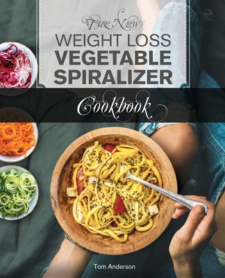 The New Weight Loss Vegetable Spiralizer Cookbook: 101 Tasty Spiralizer Recipes For Your Vegetable Slicer & Zoodle Maker - Anderson, Tom