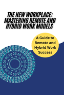 The New Workplace: Mastering Remote and Hybrid Work Models: Strategies and Tools for Thriving in Remote and Hybrid Work: Leadership, Team Management, Collaboration, Technology Integration, Work-Life Balance, and Future Workplace Success