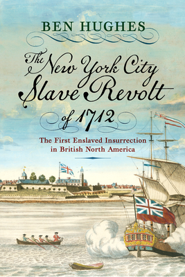 The New York City Slave Revolt of 1712: The First Enslaved Insurrection in British North America - Hughes, Ben