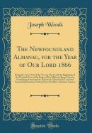 The Newfoundland Almanac, for the Year of Our Lord 1866: Being the Latter Part of the Twenty-Ninth and the Beginning of the Thirtieth Year of the Reign of Her Majesty Queen Victoria; Containing Astronomical, Statistical, Commercial, Local and General Info