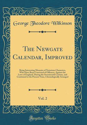 The Newgate Calendar, Improved, Vol. 2: Being Interesting Memoirs of Notorious Characters, Who Have Been Convicted of Offences, Against the Laws of England, During the Seventeenth Century, and Continued to the Present Time, Chronologically Arranged - Wilkinson, George Theodore