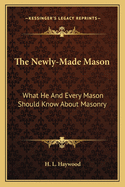 The Newly-Made Mason: What He And Every Mason Should Know About Masonry