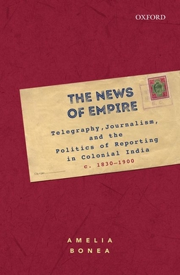 The News of Empire: Telegraphy, Journalism, and the Politics of Reporting in Colonial India, c. 1830-1900 - Bonea, Amelia