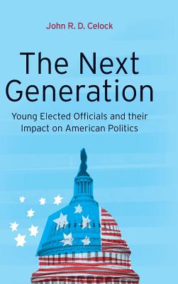 The Next Generation: Young Elected Officials and Their Impact on American Politics - Celock, John R D