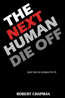 The Next Human Die Off (and how to prepare for it): The History of Evolutionary Die Offs, Understanding Our Current Path, and Preparing for the Inevitable - Chapman, Robert